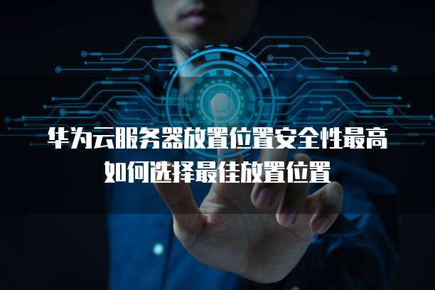 华为云服务器放置位置安全性最高如何选择最佳放置位置