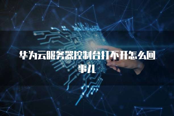 华为云服务器控制台打不开怎么回事儿