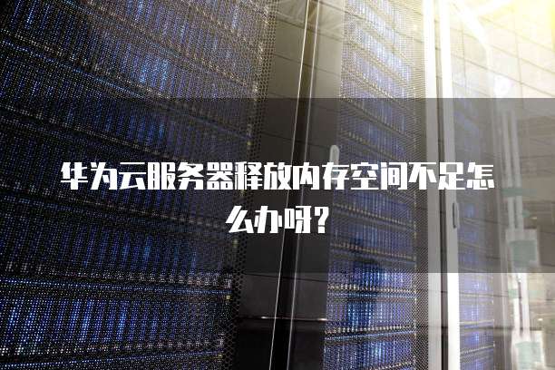 华为云服务器释放内存空间不足怎么办呀？