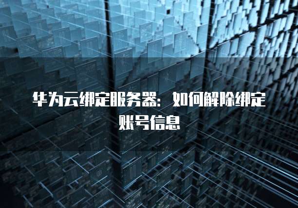 华为云绑定服务器：如何解除绑定账号信息