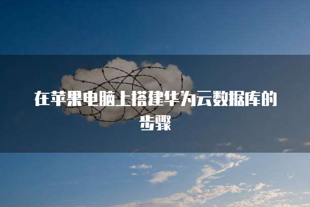 在苹果电脑上搭建华为云数据库的步骤