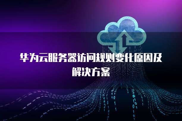 华为云服务器访问规则变化原因及解决方案