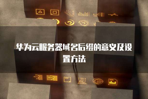 华为云服务器域名后缀的意义及设置方法