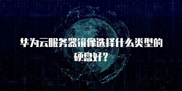 华为云服务器镜像选择什么类型的硬盘好？