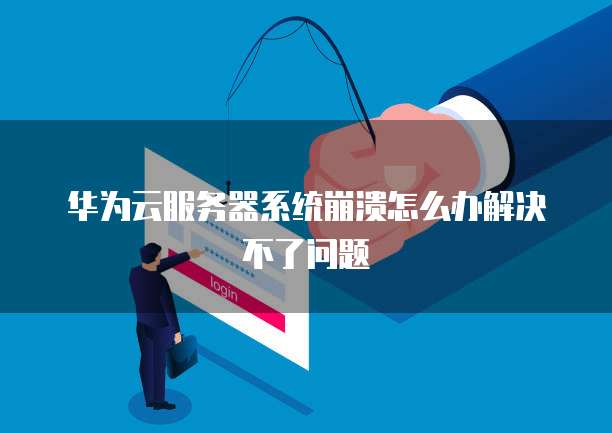 华为云服务器系统崩溃怎么办解决不了问题