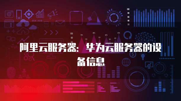 阿里云服务器：华为云服务器的设备信息
