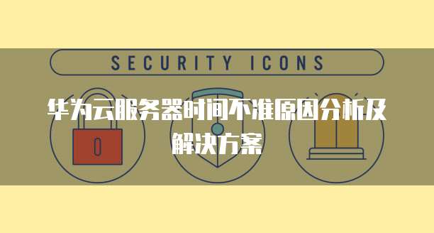 华为云服务器时间不准原因分析及解决方案
