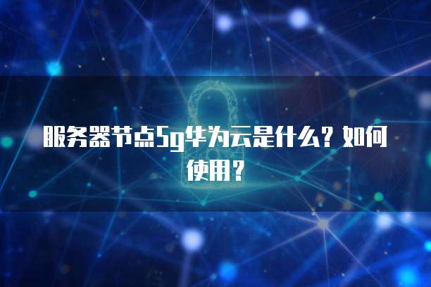 服务器节点5g华为云是什么？如何使用？