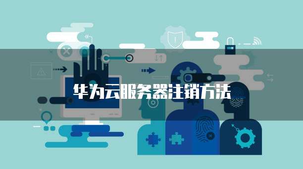 华为云服务器注销方法