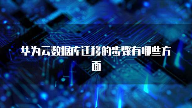 华为云数据库迁移的步骤有哪些方面