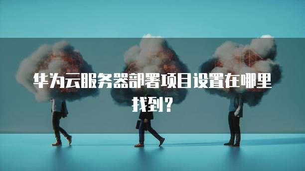 华为云服务器部署项目设置在哪里找到？