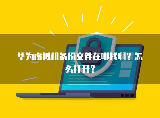 华为虚拟机备份文件在哪找啊？怎么打开？