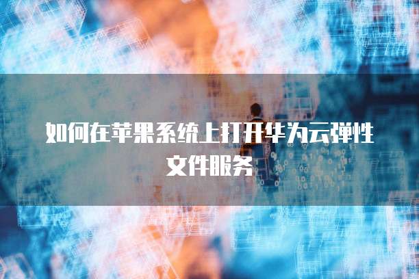 如何在苹果系统上打开华为云弹性文件服务