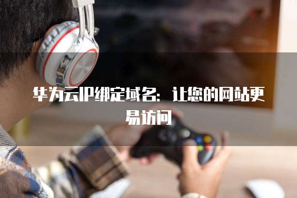 华为云IP绑定域名：让您的网站更易访问