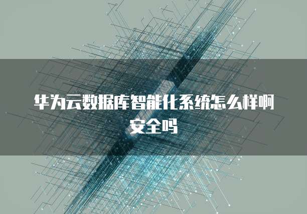 华为云数据库智能化系统怎么样啊安全吗