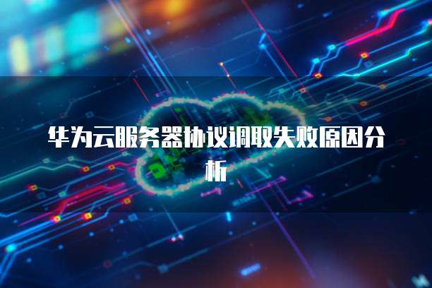 华为云服务器协议调取失败原因分析