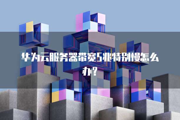 华为云服务器带宽5兆特别慢怎么办？