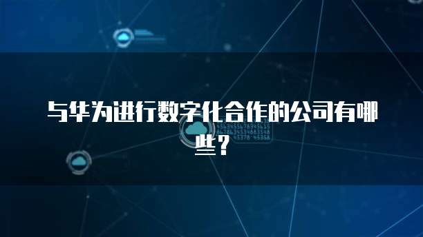 与华为进行数字化合作的公司有哪些？
