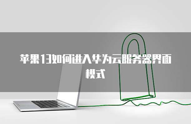 苹果13如何进入华为云服务器界面模式
