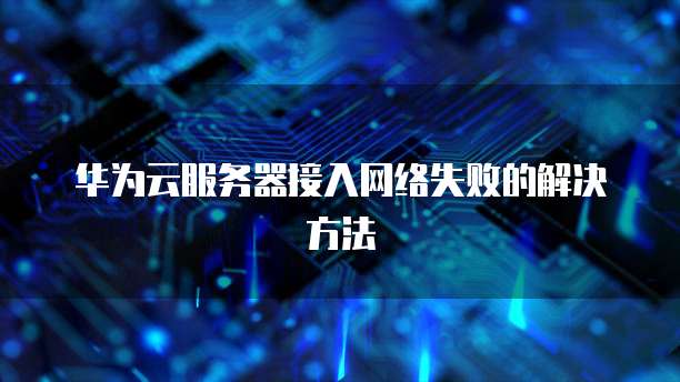 华为云服务器接入网络失败的解决方法