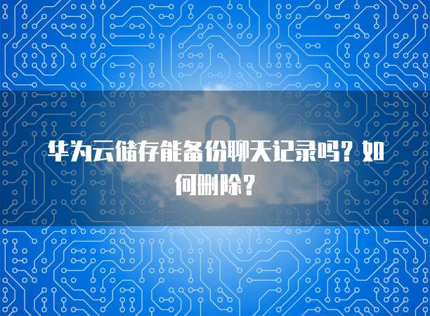 华为云储存能备份聊天记录吗？如何删除？