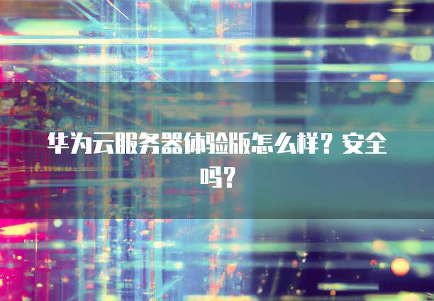 华为云服务器体验版怎么样？安全吗？