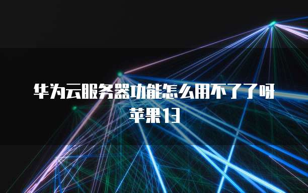 华为云服务器功能怎么用不了了呀苹果13