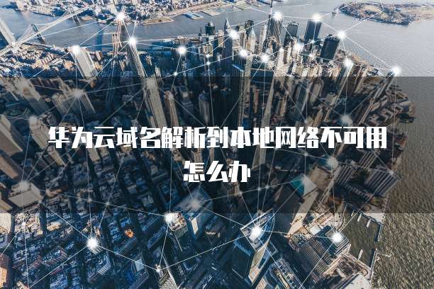 华为云域名解析到本地网络不可用怎么办