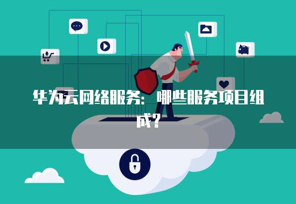 华为云网络服务：哪些服务项目组成？
