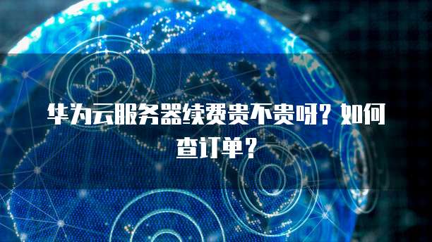 华为云服务器续费贵不贵呀？如何查订单？