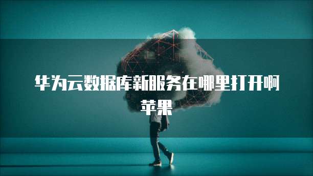 华为云数据库新服务在哪里打开啊苹果