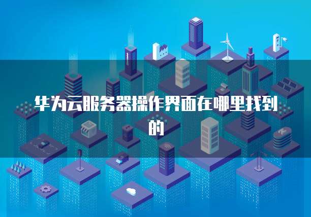 华为云服务器操作界面在哪里找到的