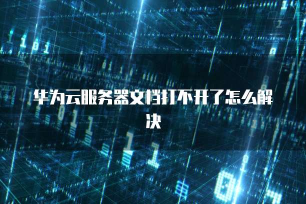 华为云服务器文档打不开了怎么解决