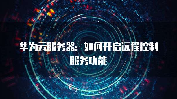 华为云服务器：如何开启远程控制服务功能