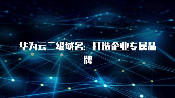 华为云二级域名：打造企业专属品牌