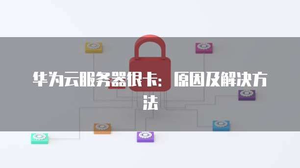 华为云服务器很卡：原因及解决方法