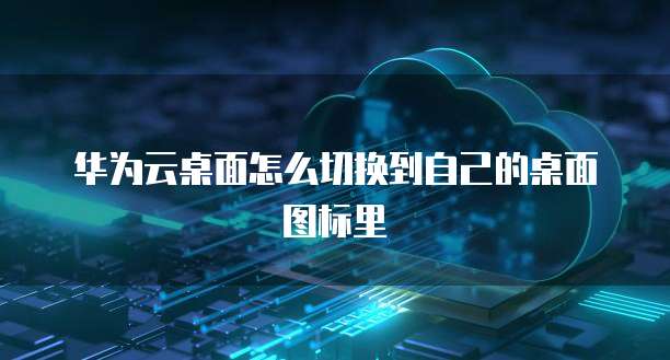 华为云桌面怎么切换到自己的桌面图标里