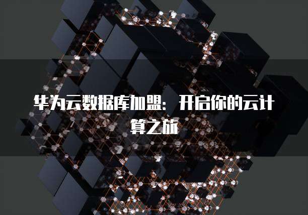 华为云数据库加盟：开启你的云计算之旅