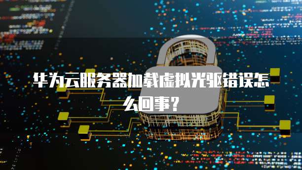 华为云服务器加载虚拟光驱错误怎么回事？