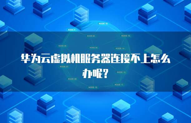华为云虚拟机服务器连接不上怎么办呢？