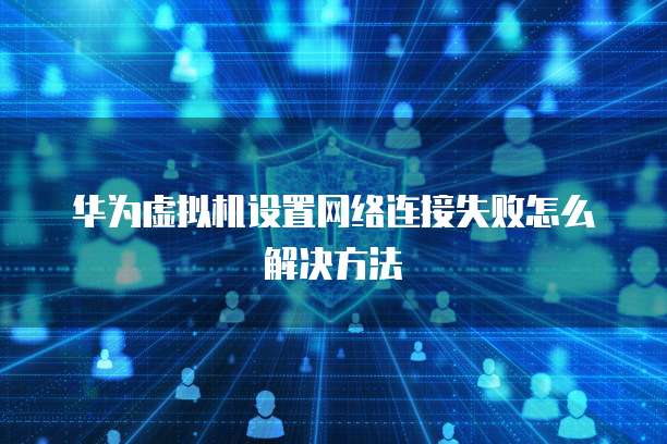 华为虚拟机设置网络连接失败怎么解决方法