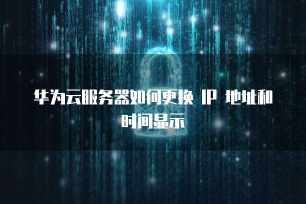 华为云服务器如何更换 IP 地址和时间显示