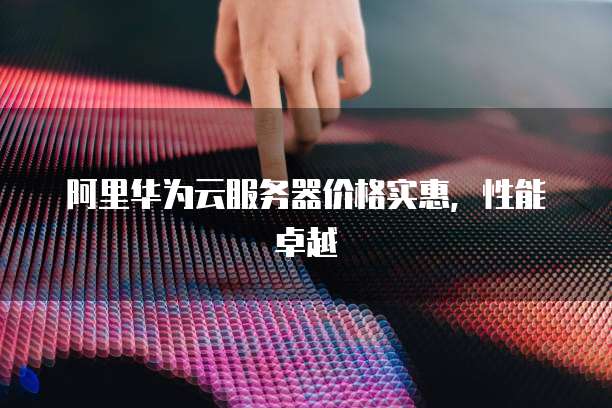 阿里华为云服务器价格实惠，性能卓越