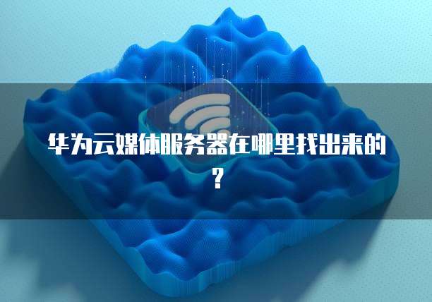 华为云媒体服务器在哪里找出来的？