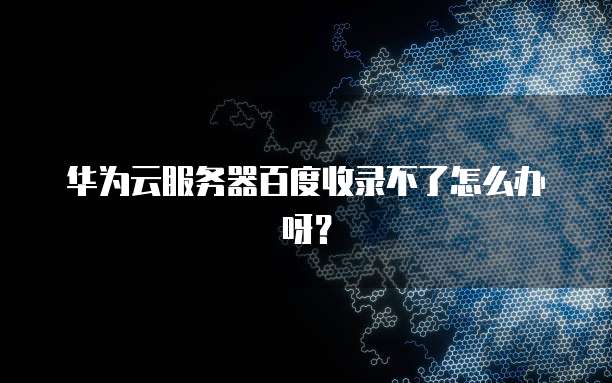 华为云服务器百度收录不了怎么办呀？