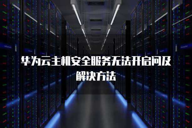 华为云主机安全服务无法开启问及解决方法
