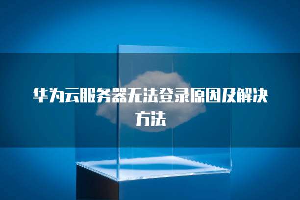 华为云服务器无法登录原因及解决方法
