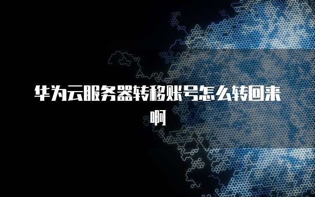 华为云服务器转移账号怎么转回来啊