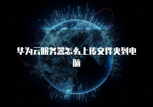 华为云服务器怎么上传文件夹到电脑