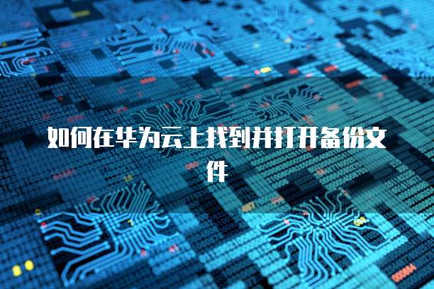 如何在华为云上找到并打开备份文件